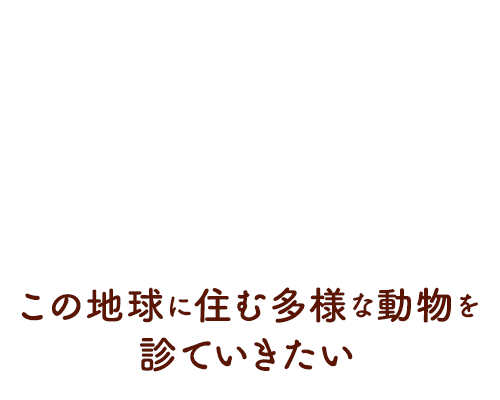 この地球に住む多様な動物を診ていきたい